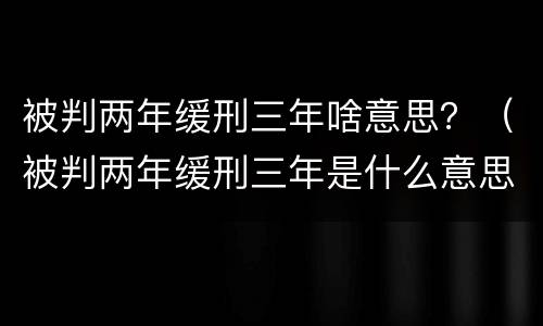 被判两年缓刑三年啥意思？（被判两年缓刑三年是什么意思）