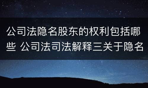 公司法隐名股东的权利包括哪些 公司法司法解释三关于隐名股东的规定