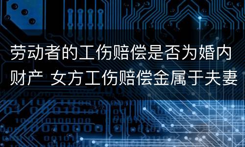 劳动者的工伤赔偿是否为婚内财产 女方工伤赔偿金属于夫妻共同财产吗