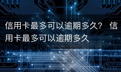 信用卡最多可以逾期多久？ 信用卡最多可以逾期多久