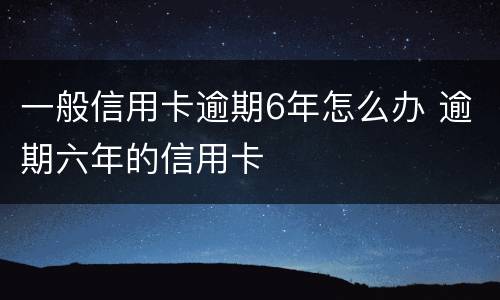 一般信用卡逾期6年怎么办 逾期六年的信用卡
