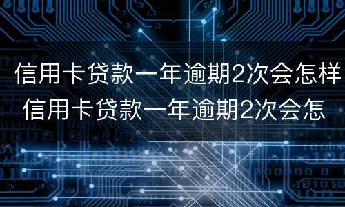 信用卡贷款一年逾期2次会怎样 信用卡贷款一年逾期2次会怎样呢
