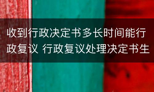 收到行政决定书多长时间能行政复议 行政复议处理决定书生效时间