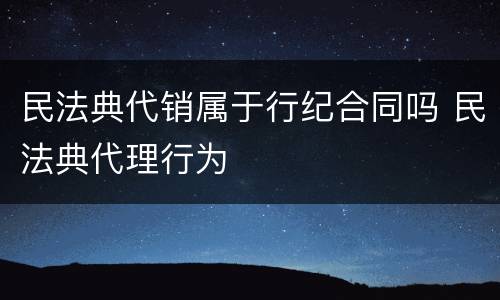 民法典代销属于行纪合同吗 民法典代理行为