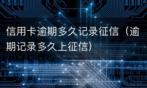 信用卡逾期多久记录征信（逾期记录多久上征信）