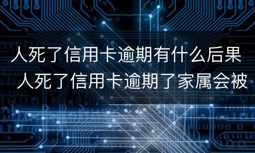 人死了信用卡逾期有什么后果 人死了信用卡逾期了家属会被起诉吗
