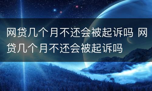 网贷几个月不还会被起诉吗 网贷几个月不还会被起诉吗