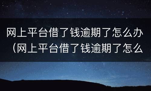 网上平台借了钱逾期了怎么办（网上平台借了钱逾期了怎么办呢）