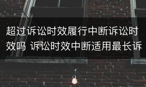超过诉讼时效履行中断诉讼时效吗 诉讼时效中断适用最长诉讼时效吗