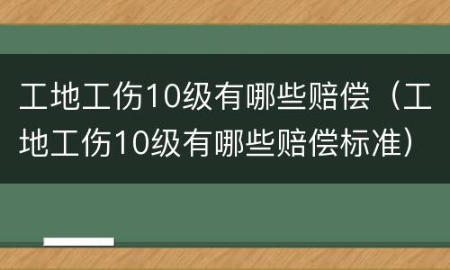 工地工伤10级有哪些赔偿（工地工伤10级有哪些赔偿标准）
