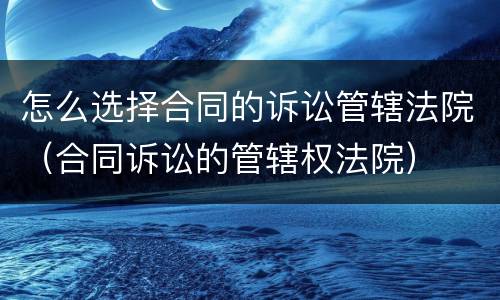 怎么选择合同的诉讼管辖法院（合同诉讼的管辖权法院）