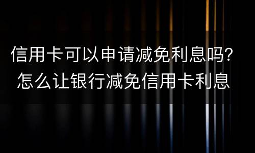 信用卡可以申请减免利息吗？ 怎么让银行减免信用卡利息