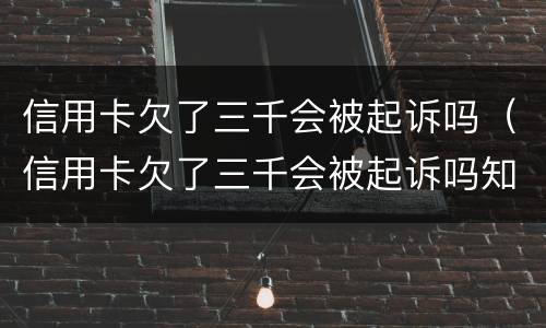 信用卡欠了三千会被起诉吗（信用卡欠了三千会被起诉吗知乎）