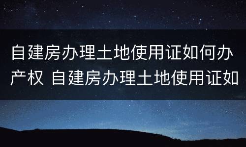 自建房办理土地使用证如何办产权 自建房办理土地使用证如何办产权登记