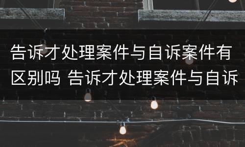 告诉才处理案件与自诉案件有区别吗 告诉才处理案件与自诉案件有区别吗法院