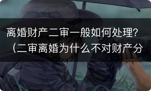 离婚财产二审一般如何处理？（二审离婚为什么不对财产分割）