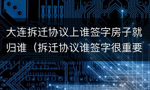 大连拆迁协议上谁签字房子就归谁（拆迁协议谁签字很重要吗）