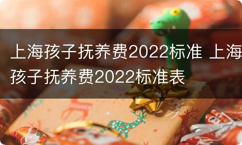 上海孩子抚养费2022标准 上海孩子抚养费2022标准表