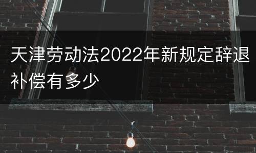 天津劳动法2022年新规定辞退补偿有多少