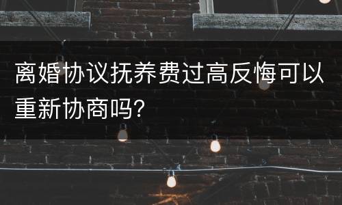 离婚协议抚养费过高反悔可以重新协商吗？