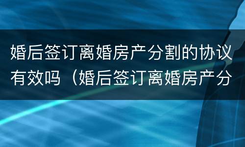 婚后签订离婚房产分割的协议有效吗（婚后签订离婚房产分割的协议有效吗）
