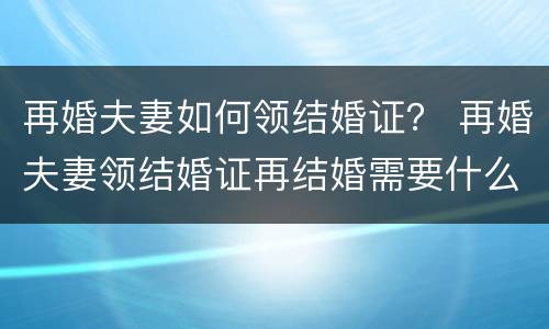 再婚夫妻如何领结婚证？ 再婚夫妻领结婚证再结婚需要什么