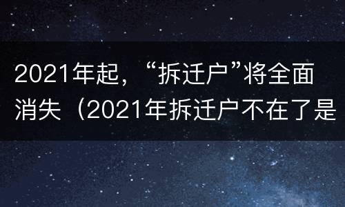 2021年起，“拆迁户”将全面消失（2021年拆迁户不在了是真的吗）