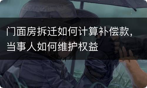 门面房拆迁如何计算补偿款，当事人如何维护权益