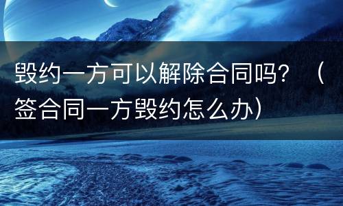 毁约一方可以解除合同吗？（签合同一方毁约怎么办）