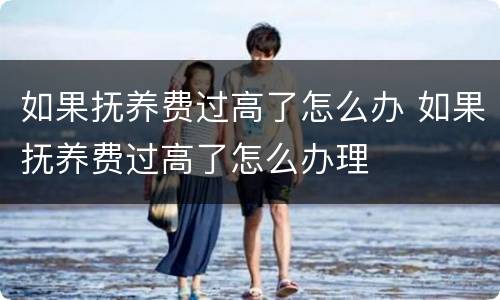 如果抚养费过高了怎么办 如果抚养费过高了怎么办理