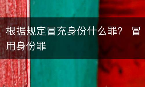 根据规定冒充身份什么罪？ 冒用身份罪