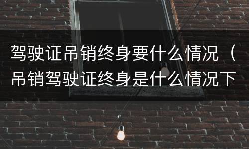 驾驶证吊销终身要什么情况（吊销驾驶证终身是什么情况下）