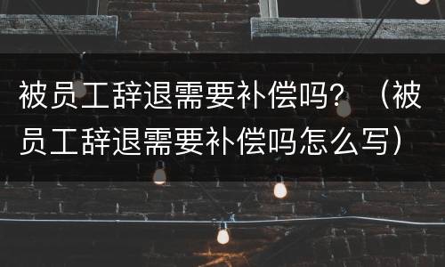 被员工辞退需要补偿吗？（被员工辞退需要补偿吗怎么写）