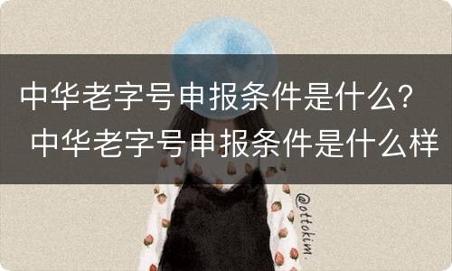 中华老字号申报条件是什么？ 中华老字号申报条件是什么样的