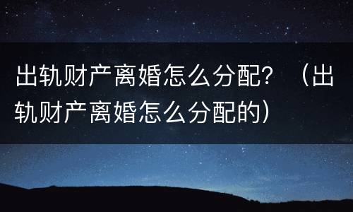 出轨财产离婚怎么分配？（出轨财产离婚怎么分配的）