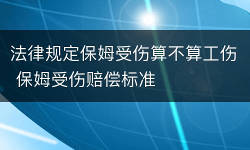 法律规定保姆受伤算不算工伤 保姆受伤赔偿标准