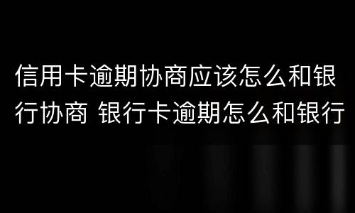 信用卡逾期协商应该怎么和银行协商 银行卡逾期怎么和银行协商