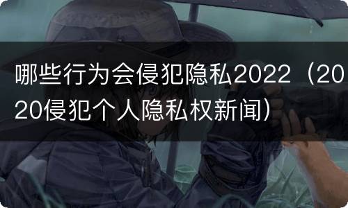 哪些行为会侵犯隐私2022（2020侵犯个人隐私权新闻）