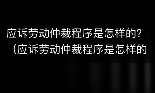 应诉劳动仲裁程序是怎样的？（应诉劳动仲裁程序是怎样的呢）