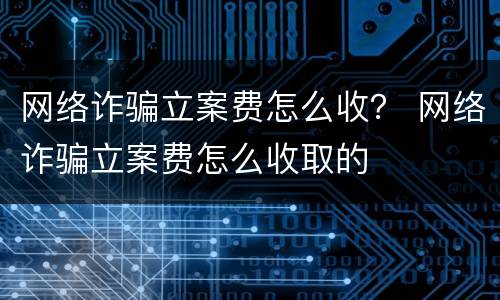 网络诈骗立案费怎么收？ 网络诈骗立案费怎么收取的