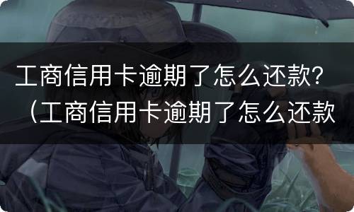 工商信用卡逾期了怎么还款？（工商信用卡逾期了怎么还款最划算）