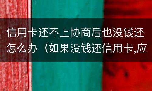 信用卡还不上协商后也没钱还怎么办（如果没钱还信用卡,应如何协商）
