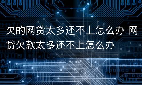 欠的网贷太多还不上怎么办 网贷欠款太多还不上怎么办