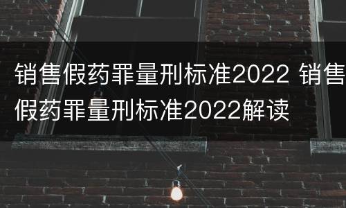 销售假药罪量刑标准2022 销售假药罪量刑标准2022解读