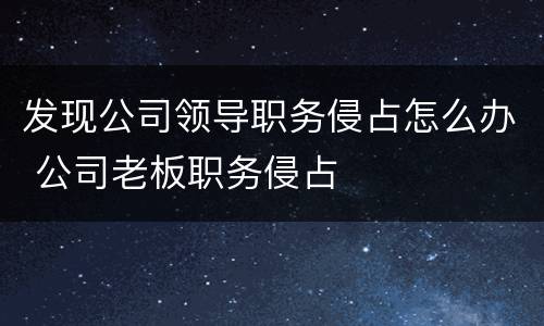 发现公司领导职务侵占怎么办 公司老板职务侵占