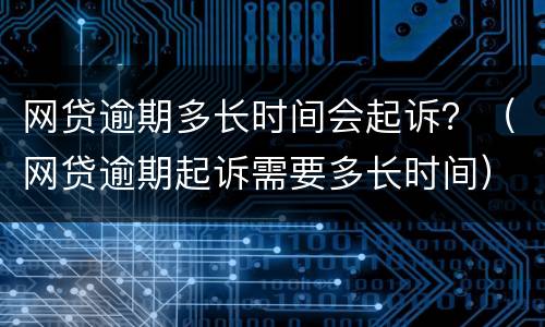 网贷逾期多长时间会起诉？（网贷逾期起诉需要多长时间）