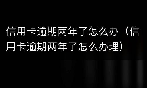 信用卡逾期两年了怎么办（信用卡逾期两年了怎么办理）