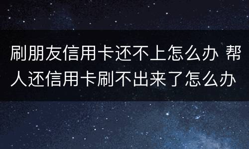 刷朋友信用卡还不上怎么办 帮人还信用卡刷不出来了怎么办