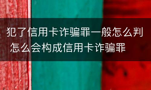 犯了信用卡诈骗罪一般怎么判 怎么会构成信用卡诈骗罪