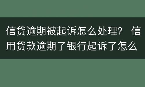 信贷逾期被起诉怎么处理？ 信用贷款逾期了银行起诉了怎么办